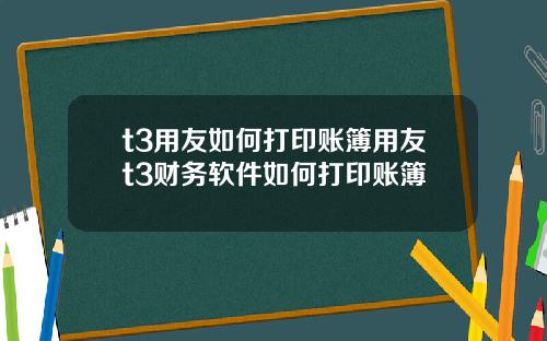 t3用友如何打印账簿用友t3财务软件如何打印账簿