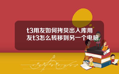 t3用友如何拷贝出入库用友t3怎么转移到另一个电脑