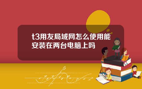 t3用友局域网怎么使用能安装在两台电脑上吗