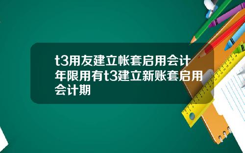 t3用友建立帐套启用会计年限用有t3建立新账套启用会计期