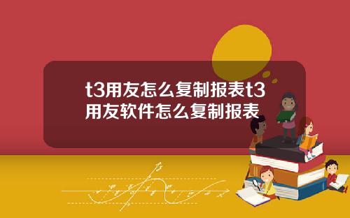 t3用友怎么复制报表t3用友软件怎么复制报表