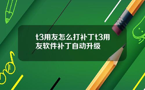 t3用友怎么打补丁t3用友软件补丁自动升级