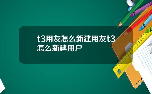t3用友怎么新建用友t3怎么新建用户