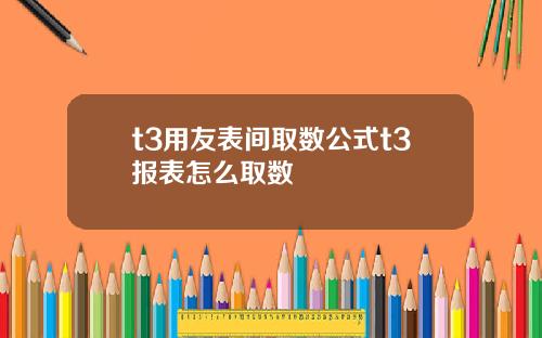 t3用友表间取数公式t3报表怎么取数