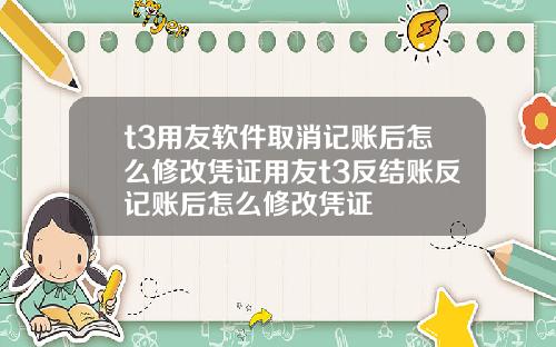 t3用友软件取消记账后怎么修改凭证用友t3反结账反记账后怎么修改凭证