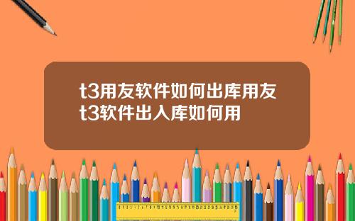t3用友软件如何出库用友t3软件出入库如何用