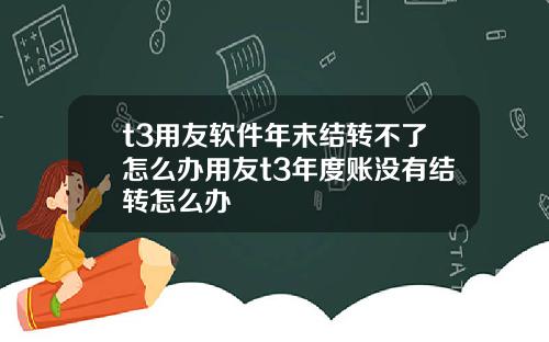 t3用友软件年末结转不了怎么办用友t3年度账没有结转怎么办