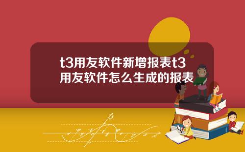 t3用友软件新增报表t3用友软件怎么生成的报表