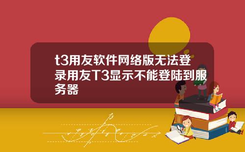 t3用友软件网络版无法登录用友T3显示不能登陆到服务器