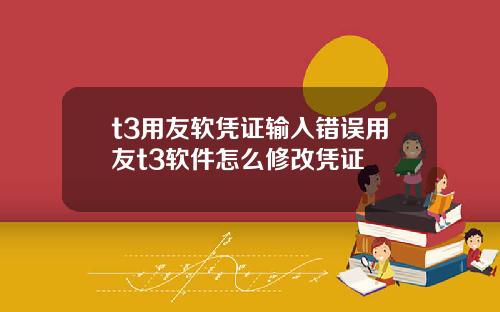 t3用友软凭证输入错误用友t3软件怎么修改凭证