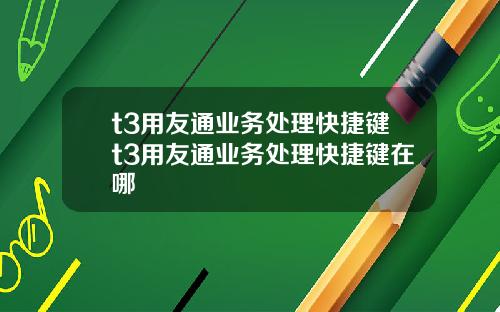 t3用友通业务处理快捷键t3用友通业务处理快捷键在哪