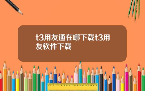t3用友通在哪下载t3用友软件下载