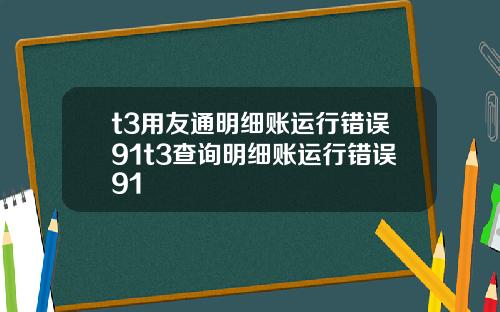 t3用友通明细账运行错误91t3查询明细账运行错误91