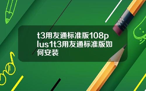 t3用友通标准版108plus1t3用友通标准版如何安装