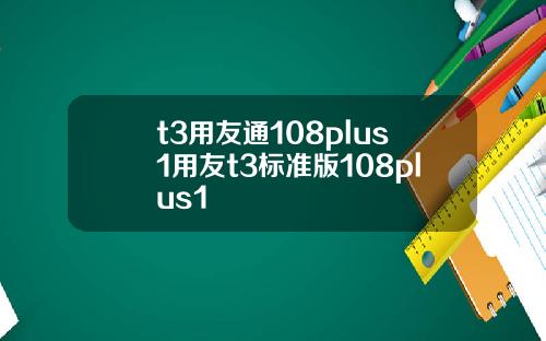 t3用友通108plus1用友t3标准版108plus1