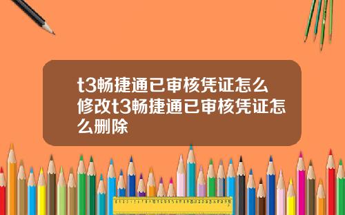 t3畅捷通已审核凭证怎么修改t3畅捷通已审核凭证怎么删除