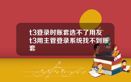 t3登录时账套选不了用友t3用主管登录系统找不到账套