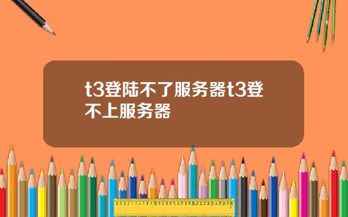 t3登陆不了服务器t3登不上服务器