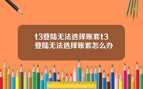 t3登陆无法选择账套t3登陆无法选择账套怎么办