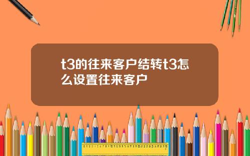 t3的往来客户结转t3怎么设置往来客户