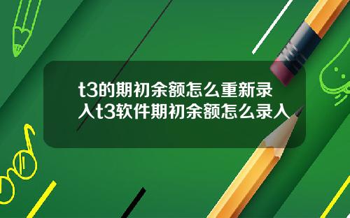 t3的期初余额怎么重新录入t3软件期初余额怎么录入