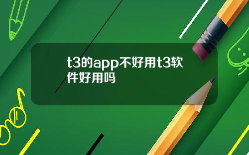 t3的app不好用t3软件好用吗