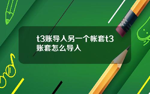 t3账导入另一个帐套t3账套怎么导入