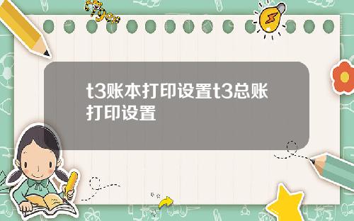 t3账本打印设置t3总账打印设置
