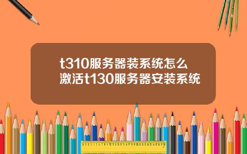 t310服务器装系统怎么激活t130服务器安装系统