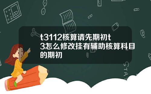 t3112核算请先期初t3怎么修改挂有辅助核算科目的期初