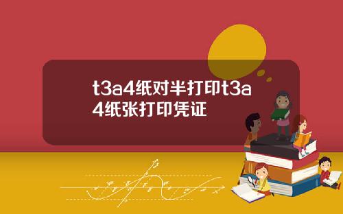 t3a4纸对半打印t3a4纸张打印凭证