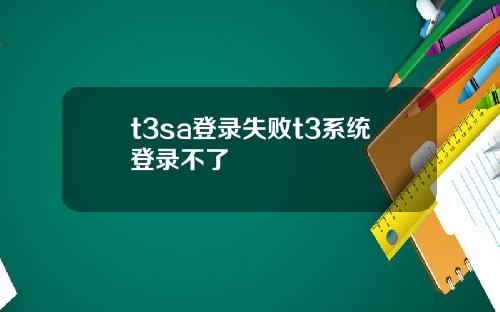 t3sa登录失败t3系统登录不了