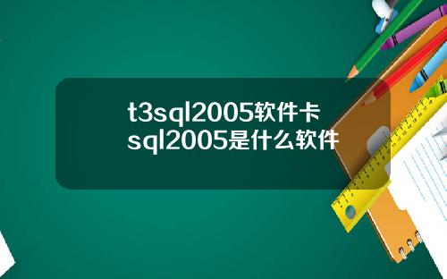 t3sql2005软件卡sql2005是什么软件