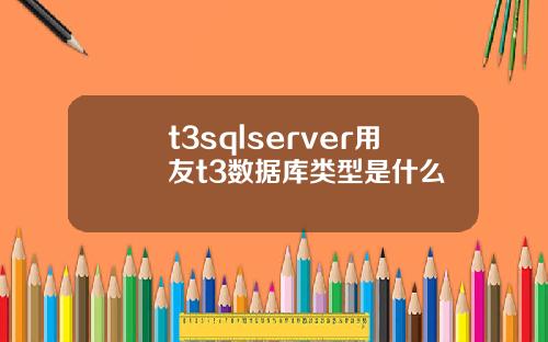 t3sqlserver用友t3数据库类型是什么