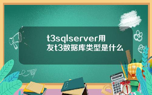 t3sqlserver用友t3数据库类型是什么