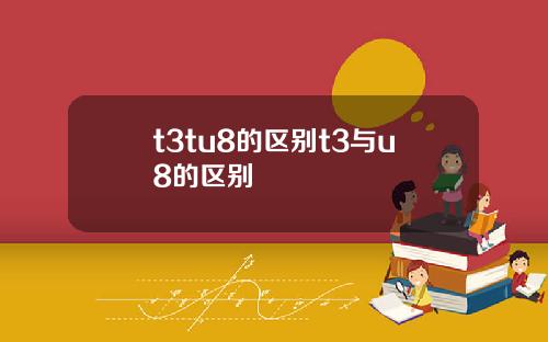 t3tu8的区别t3与u8的区别