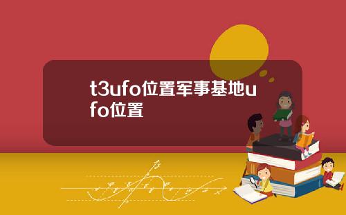 t3ufo位置军事基地ufo位置