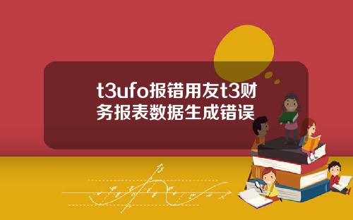 t3ufo报错用友t3财务报表数据生成错误