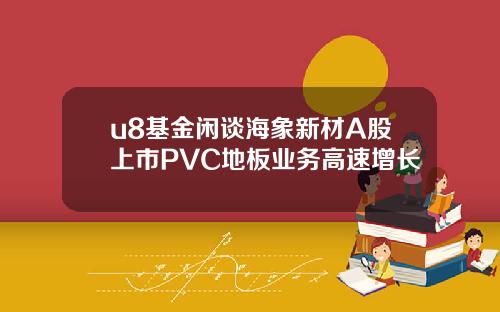 u8基金闲谈海象新材A股上市PVC地板业务高速增长