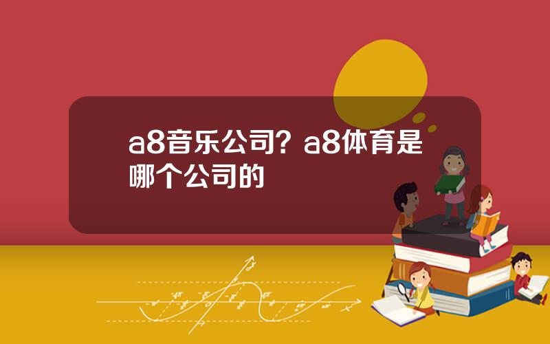 a8音乐公司？a8体育是哪个公司的