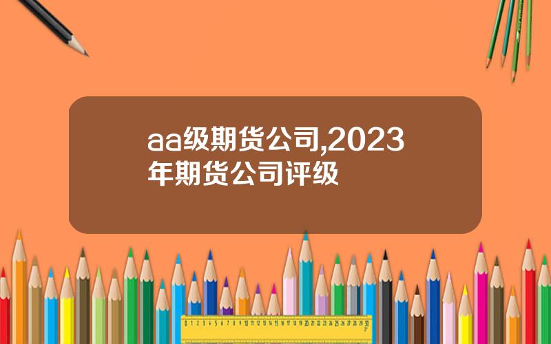 aa级期货公司,2023年期货公司评级