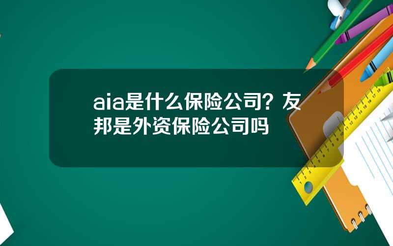 aia是什么保险公司？友邦是外资保险公司吗