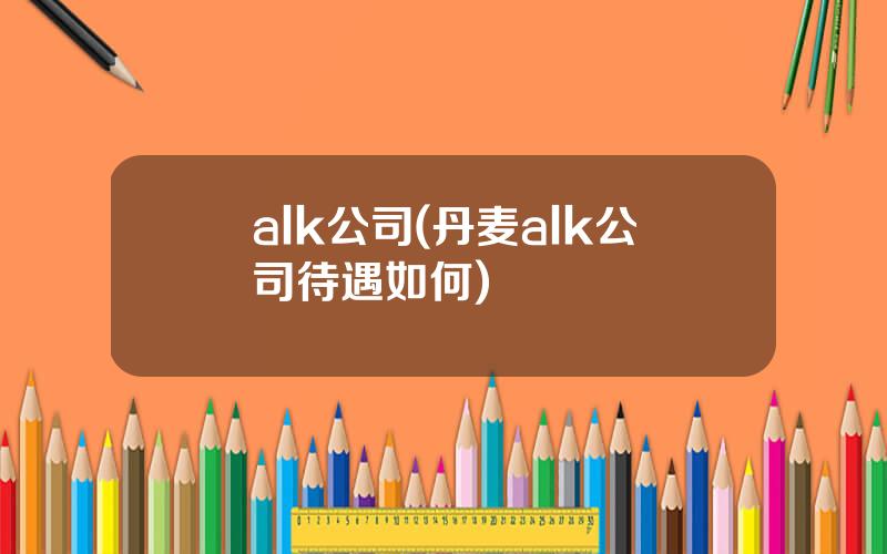 alk公司(丹麦alk公司待遇如何)