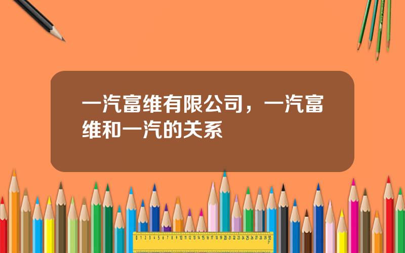 一汽富维有限公司，一汽富维和一汽的关系