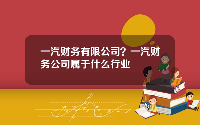 一汽财务有限公司？一汽财务公司属于什么行业