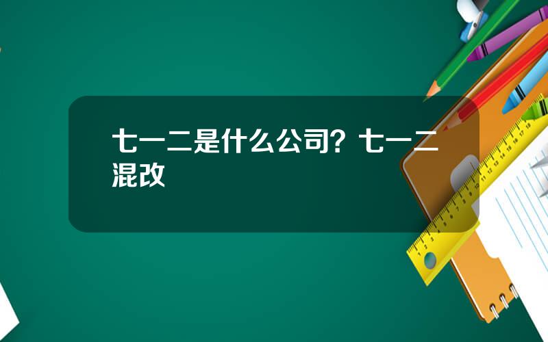 七一二是什么公司？七一二混改