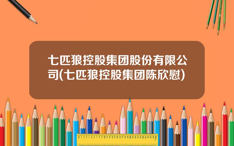 七匹狼控股集团股份有限公司(七匹狼控股集团陈欣慰)