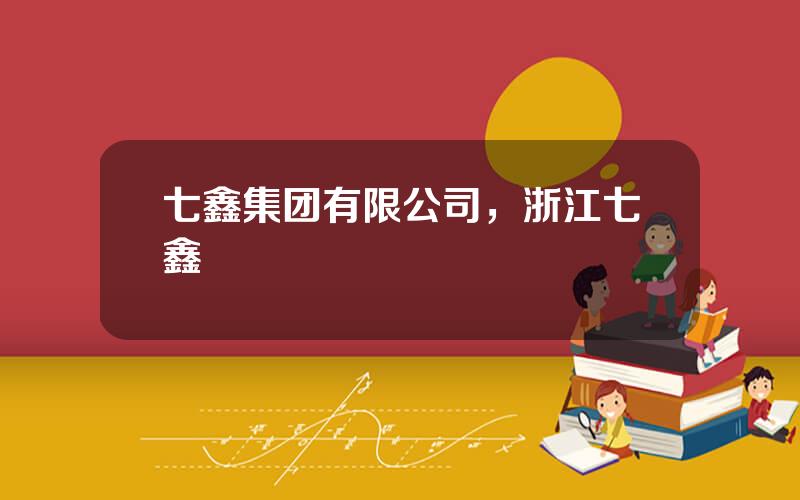 七鑫集团有限公司，浙江七鑫