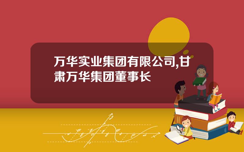 万华实业集团有限公司,甘肃万华集团董事长
