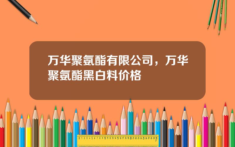 万华聚氨酯有限公司，万华聚氨酯黑白料价格